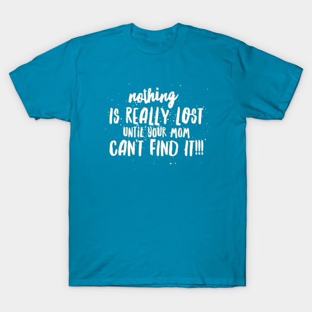 Nothing is REALLY LOST until your MOM CAN'T FIND IT!!! T-Shirt by JustSayin'Patti'sShirtStore